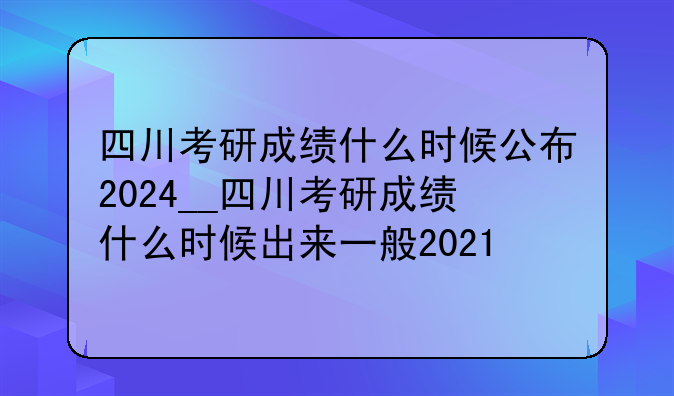 四川考研成绩什么时候公布2024__四川考研成绩什么时候出来一般2021