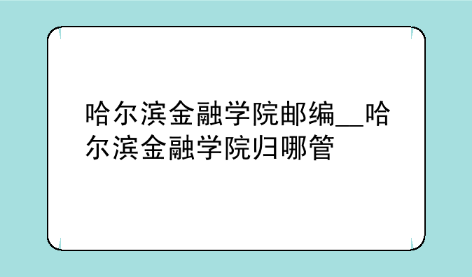 哈尔滨金融学院邮编__哈尔滨金融学院归哪管