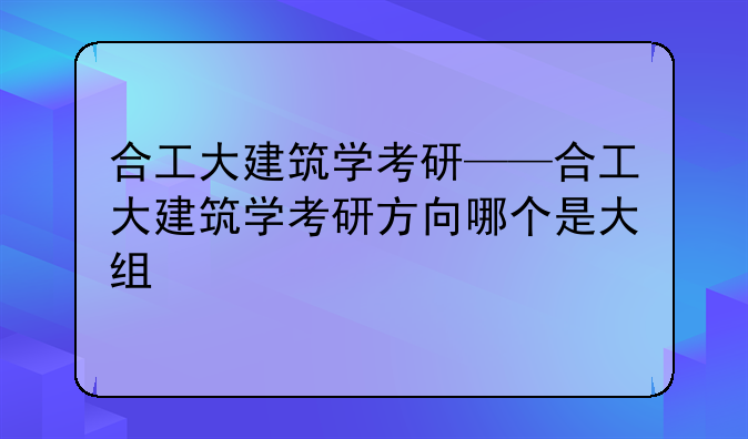合工大建筑学考研——合工大建筑学考研方向哪个是大组