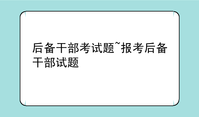 后备干部考试题~报考后备干部试题