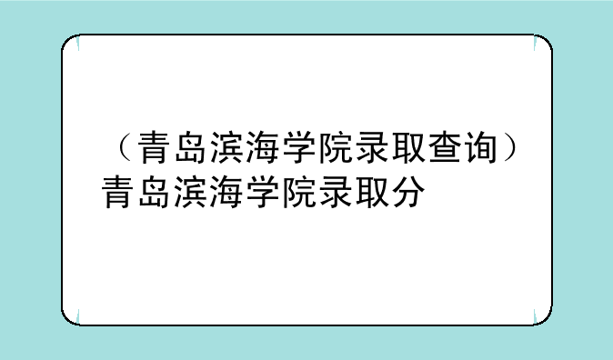 （青岛滨海学院录取查询）青岛滨海学院录取分