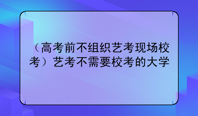 （高考前不组织艺考现场校考）艺考不需要校考的大学