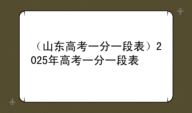 （山东高考一分一段表）2025年高考一分一段表