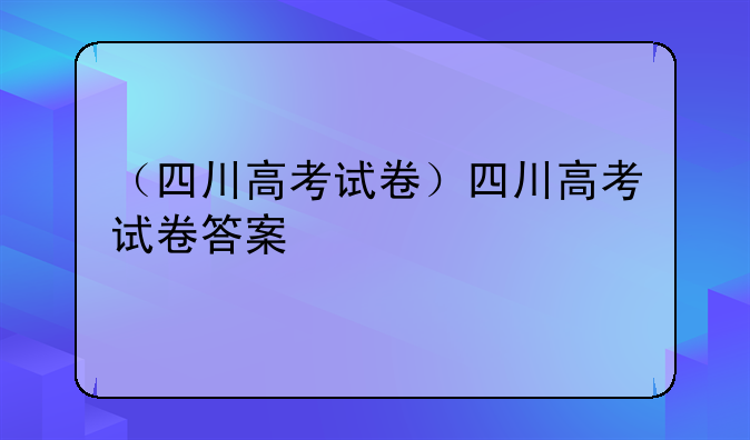 （四川高考试卷）四川高考试卷答案