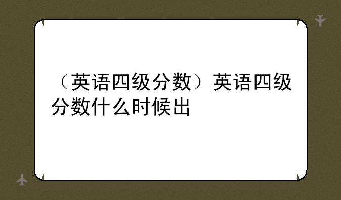 （英语四级分数）英语四级分数什么时候出