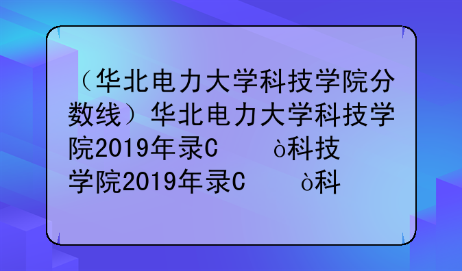 （华北电力大学科技学院分数线）华北电力大学科技学院2019年录取分数线