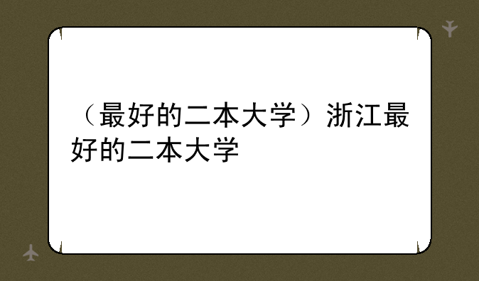 （最好的二本大学）浙江最好的二本大学