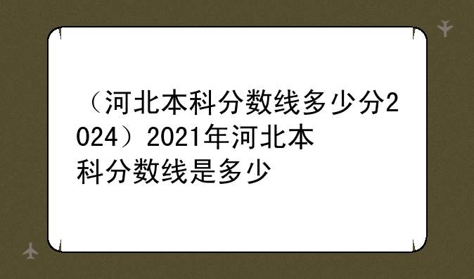 （河北本科分数线多少分2024）2021年河北本科分数线是多少