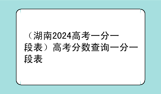 （湖南2024高考一分一段表）高考分数查询一分一段表