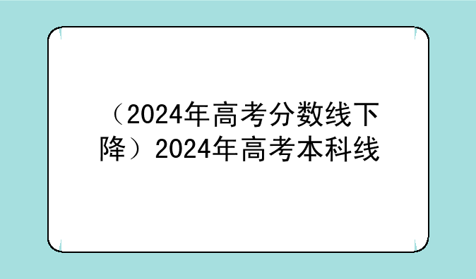 （2024年高考分数线下降）2024年高考本科线