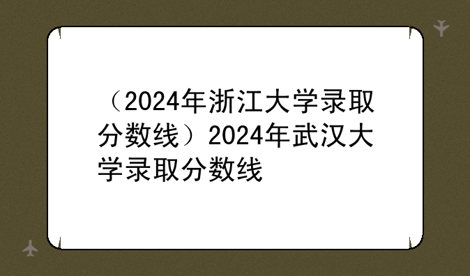 （2024年浙江大学录取分数线）2024年武汉大学录取分数线