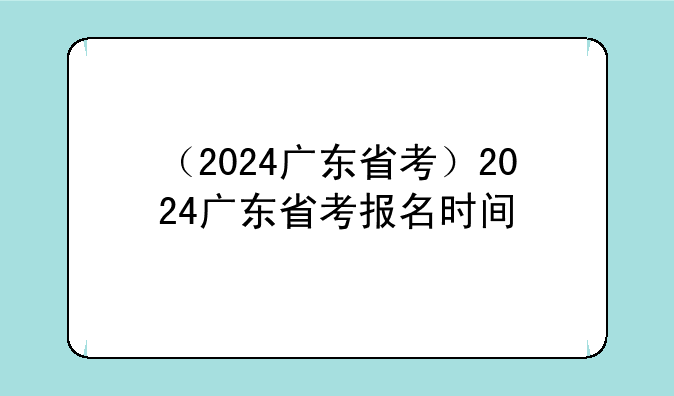 （2024广东省考）2024广东省考报名时间