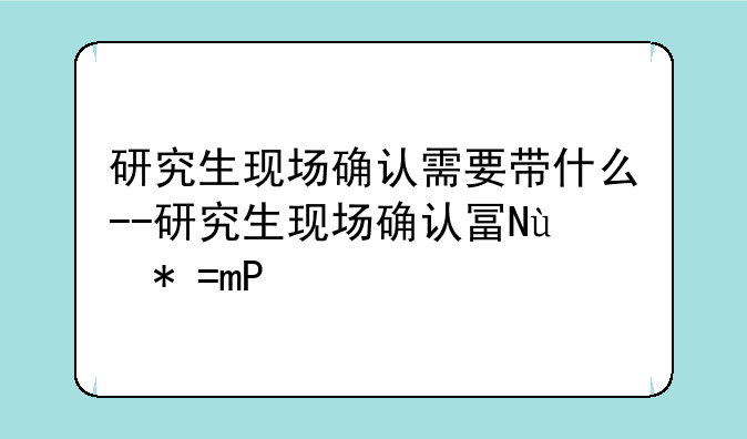 研究生现场确认需要带什么--研究生现场确认去哪里