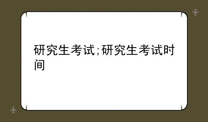 研究生考试;研究生考试时间