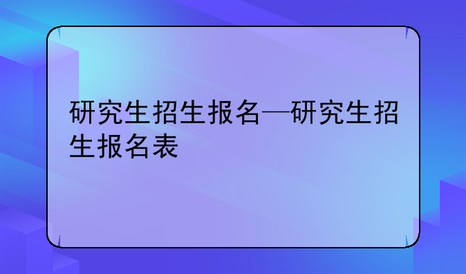 研究生招生报名—研究生招生报名表