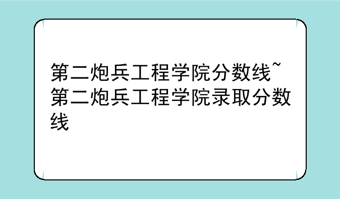 第二炮兵工程学院分数线~第二炮兵工程学院录取分数线