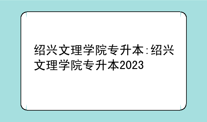 绍兴文理学院专升本:绍兴文理学院专升本2023