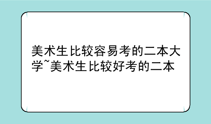 美术生比较容易考的二本大学~美术生比较好考的二本