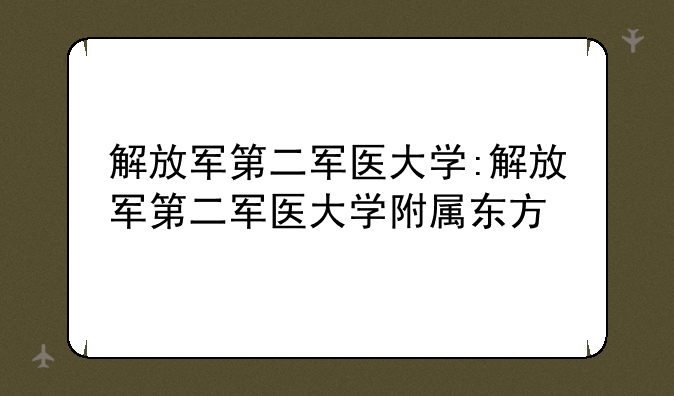 解放军第二军医大学:解放军第二军医大学附属东方