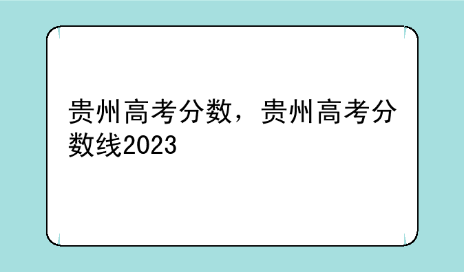 贵州高考分数，贵州高考分数线2023