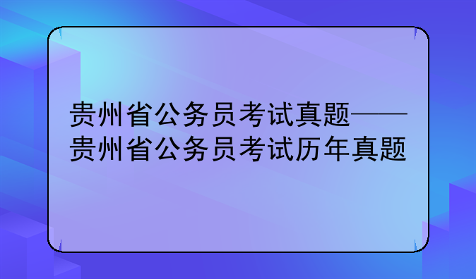 贵州省公务员考试真题——贵州省公务员考试历年真题