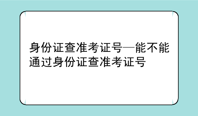 身份证查准考证号—能不能通过身份证查准考证号