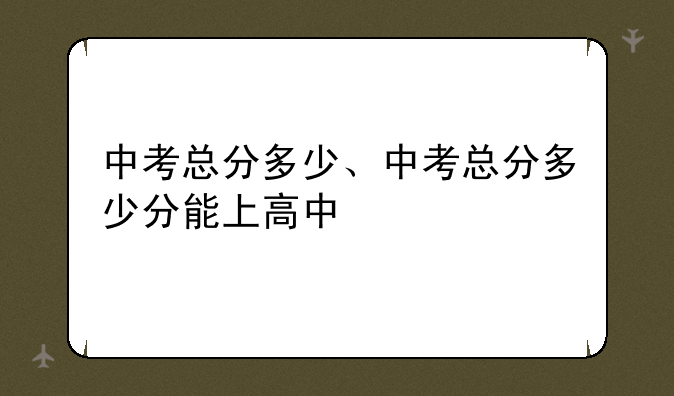中考总分多少、中考总分多少分能上高中