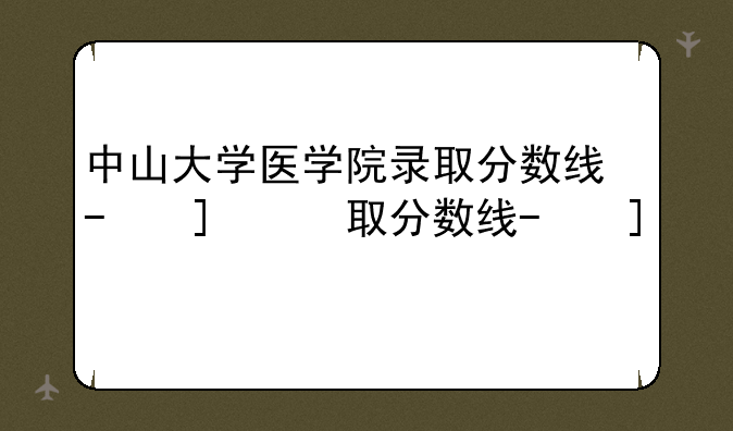 中山大学医学院录取分数线-广东中山大学医学院录取分数线
