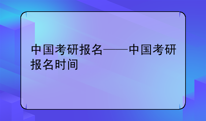 中国考研报名——中国考研报名时间