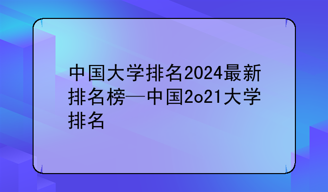中国大学排名2024最新排名榜—中国2o21大学排名
