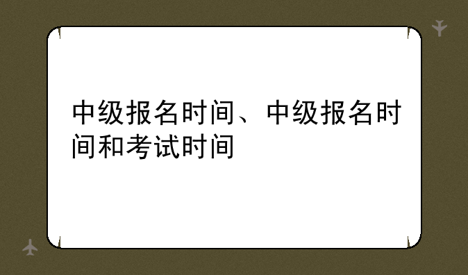 中级报名时间、中级报名时间和考试时间