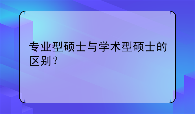 专业型硕士与学术型硕士的区别？