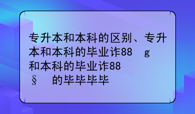专升本和本科的区别、专升本和本科的毕业证有区别吗