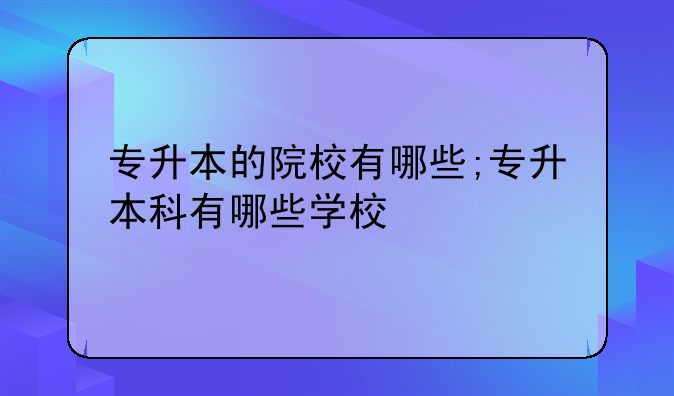 专升本的院校有哪些;专升本科有哪些学校