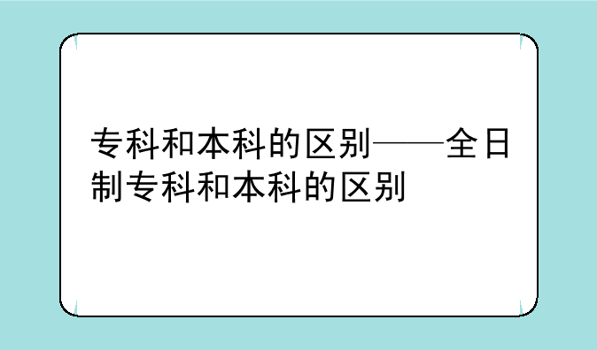 专科和本科的区别——全日制专科和本科的区别