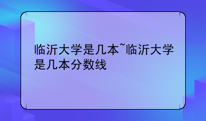 临沂大学是几本~临沂大学是几本分数线