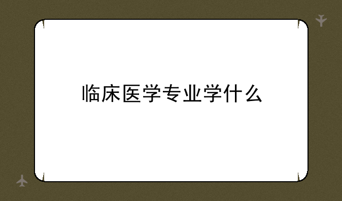 临床医学专业学什么