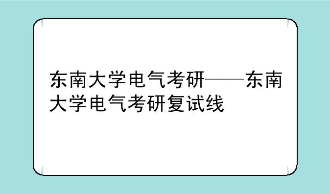东南大学电气考研——东南大学电气考研复试线