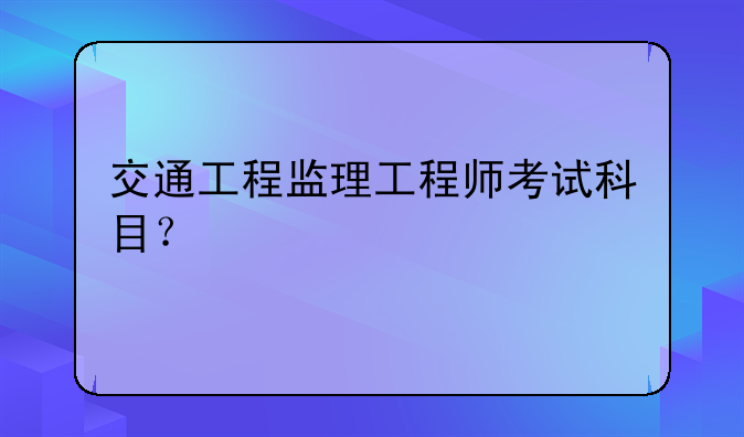 交通工程监理工程师考试科目？