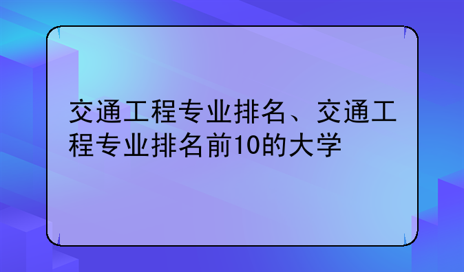 交通工程专业排名、交通工程专业排名前10的大学