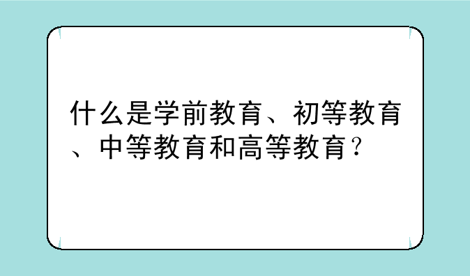 什么是学前教育、初等教育、中等教育和高等教育？