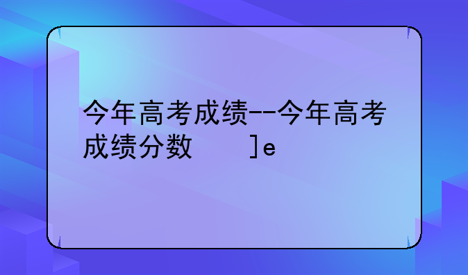 今年高考成绩--今年高考成绩分数线