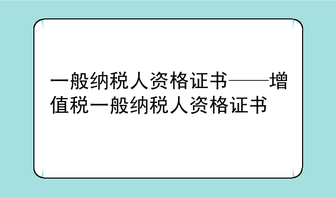 一般纳税人资格证书——增值税一般纳税人资格证书