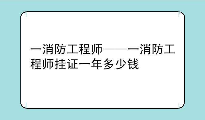 一消防工程师——一消防工程师挂证一年多少钱