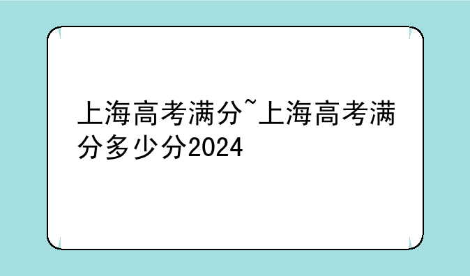 上海高考满分~上海高考满分多少分2024