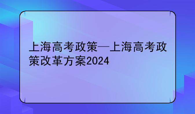 上海高考政策—上海高考政策改革方案2024