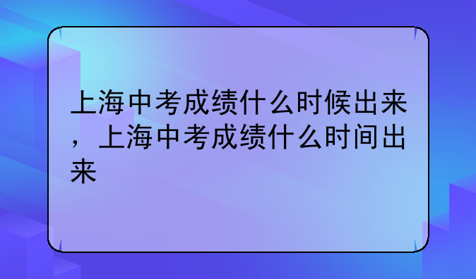 上海中考成绩什么时候出来，上海中考成绩什么时间出来