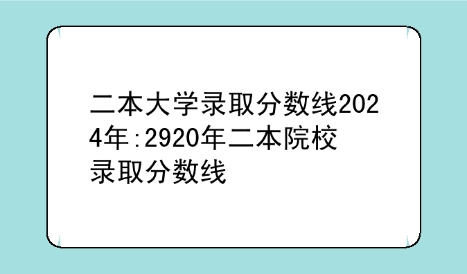 二本大学录取分数线2024年:2920年二本院校录取分数线