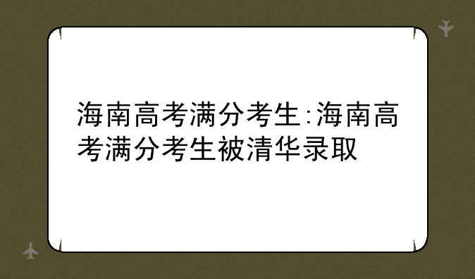 海南高考满分考生:海南高考满分考生被清华录取