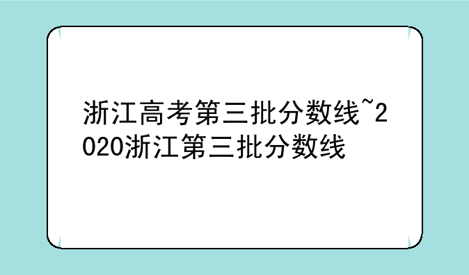 浙江高考第三批分数线~2020浙江第三批分数线